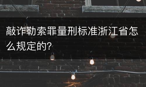 敲诈勒索罪量刑标准浙江省怎么规定的？