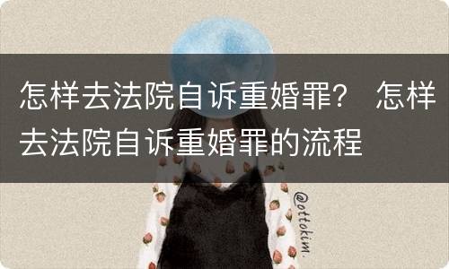 怎样去法院自诉重婚罪？ 怎样去法院自诉重婚罪的流程