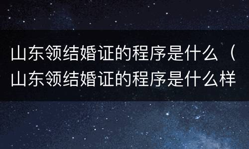山东领结婚证的程序是什么（山东领结婚证的程序是什么样的）