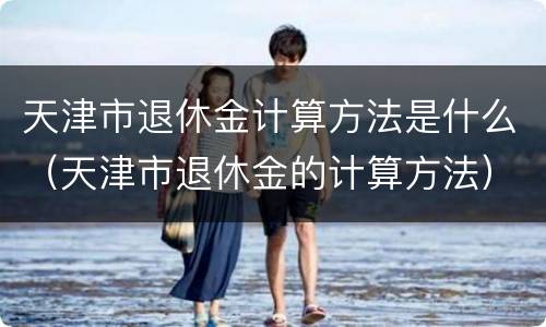 天津市退休金计算方法是什么（天津市退休金的计算方法）