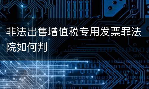 非法出售增值税专用发票罪法院如何判