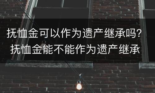 抚恤金可以作为遗产继承吗？ 抚恤金能不能作为遗产继承