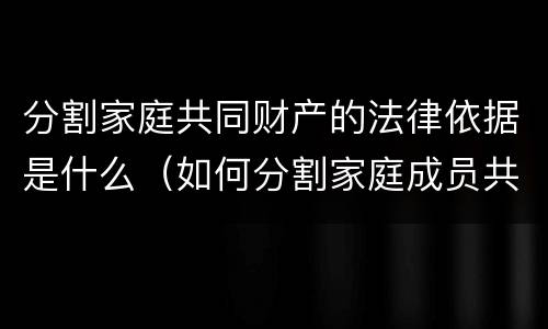 分割家庭共同财产的法律依据是什么（如何分割家庭成员共同财产）