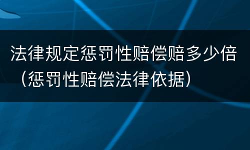 法律规定惩罚性赔偿赔多少倍（惩罚性赔偿法律依据）