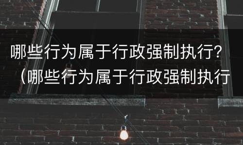 哪些行为属于行政强制执行？（哪些行为属于行政强制执行的方式）