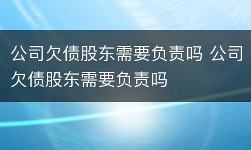 公司欠债股东需要负责吗 公司欠债股东需要负责吗