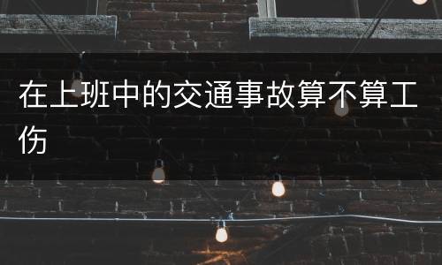 在上班中的交通事故算不算工伤