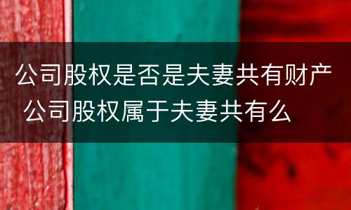 公司股权是否是夫妻共有财产 公司股权属于夫妻共有么