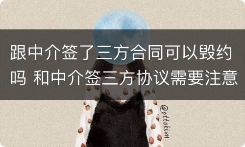 跟中介签了三方合同可以毁约吗 和中介签三方协议需要注意什么