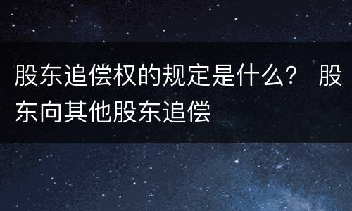 股东追偿权的规定是什么？ 股东向其他股东追偿