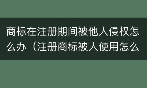 商标在注册期间被他人侵权怎么办（注册商标被人使用怎么办）