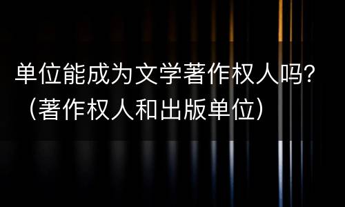 单位能成为文学著作权人吗？（著作权人和出版单位）