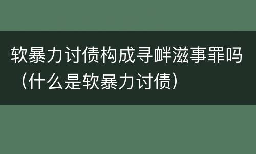 软暴力讨债构成寻衅滋事罪吗（什么是软暴力讨债）
