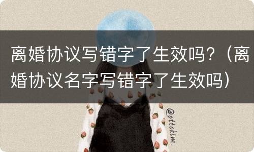 离婚协议写错字了生效吗?（离婚协议名字写错字了生效吗）