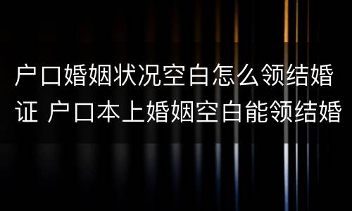 户口婚姻状况空白怎么领结婚证 户口本上婚姻空白能领结婚证