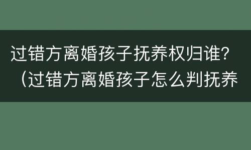 过错方离婚孩子抚养权归谁？（过错方离婚孩子怎么判抚养权）