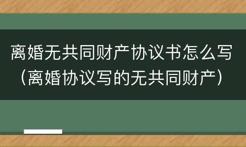 离婚无共同财产协议书怎么写（离婚协议写的无共同财产）