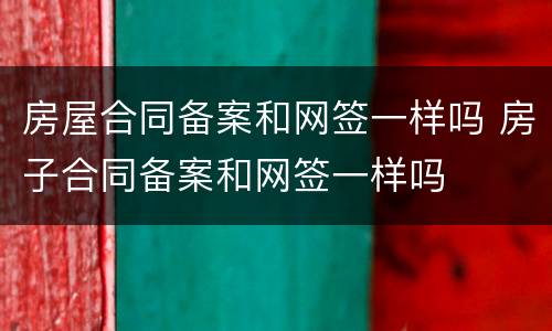 房屋合同备案和网签一样吗 房子合同备案和网签一样吗