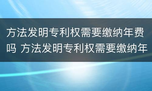 方法发明专利权需要缴纳年费吗 方法发明专利权需要缴纳年费吗为什么