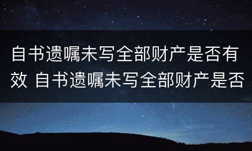 自书遗嘱未写全部财产是否有效 自书遗嘱未写全部财产是否有效呢