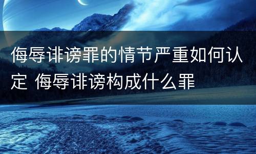 侮辱诽谤罪的情节严重如何认定 侮辱诽谤构成什么罪