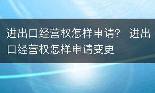 进出口经营权怎样申请？ 进出口经营权怎样申请变更