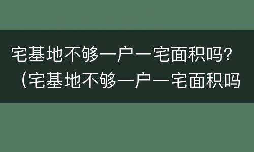 宅基地不够一户一宅面积吗？（宅基地不够一户一宅面积吗怎么办）