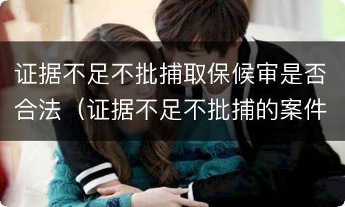 证据不足不批捕取保候审是否合法（证据不足不批捕的案件如何处理）