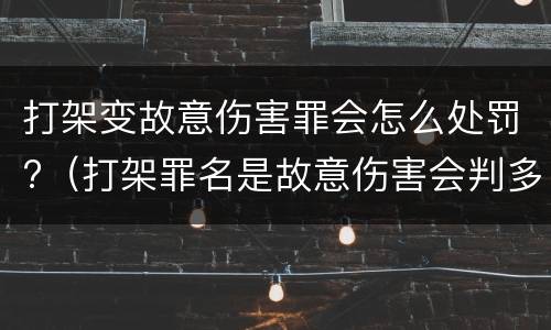 打架变故意伤害罪会怎么处罚?（打架罪名是故意伤害会判多久）