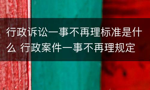 行政诉讼一事不再理标准是什么 行政案件一事不再理规定