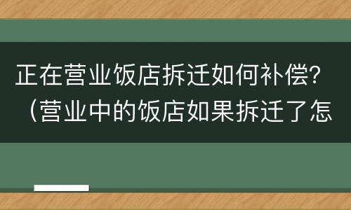 正在营业饭店拆迁如何补偿？（营业中的饭店如果拆迁了怎么办?）