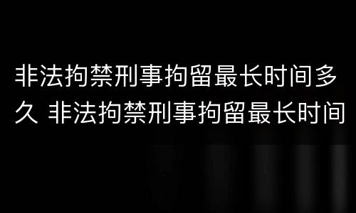 非法拘禁刑事拘留最长时间多久 非法拘禁刑事拘留最长时间多久结案
