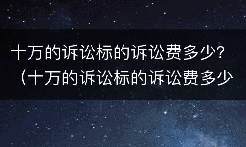 十万的诉讼标的诉讼费多少？（十万的诉讼标的诉讼费多少）