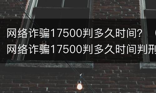网络诈骗17500判多久时间？（网络诈骗17500判多久时间判刑）
