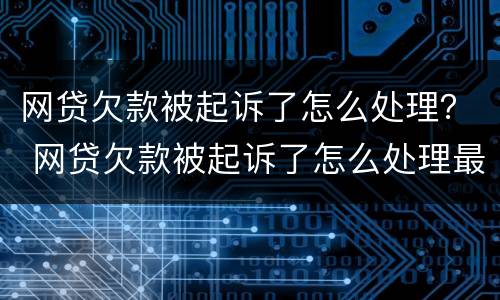 网贷欠款被起诉了怎么处理？ 网贷欠款被起诉了怎么处理最快