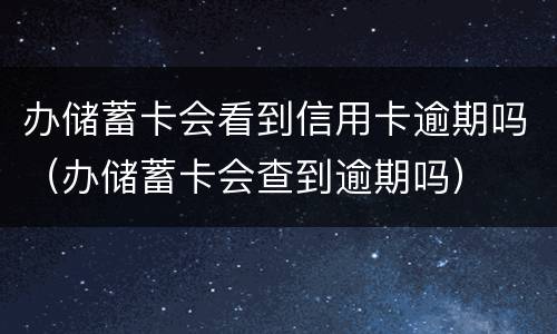 办储蓄卡会看到信用卡逾期吗（办储蓄卡会查到逾期吗）