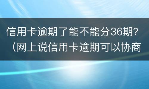 信用卡逾期了能不能分36期？（网上说信用卡逾期可以协商分60期还是真的吗?）