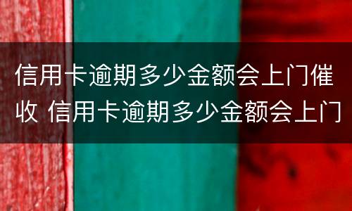 信用卡逾期多少金额会上门催收 信用卡逾期多少金额会上门催收吗