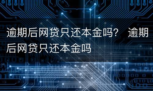 逾期后网贷只还本金吗？ 逾期后网贷只还本金吗