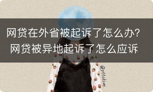 网贷在外省被起诉了怎么办？ 网贷被异地起诉了怎么应诉