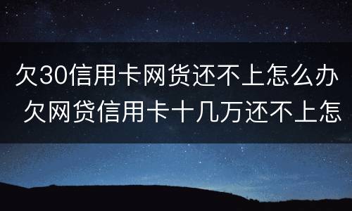 欠30信用卡网货还不上怎么办 欠网贷信用卡十几万还不上怎么办
