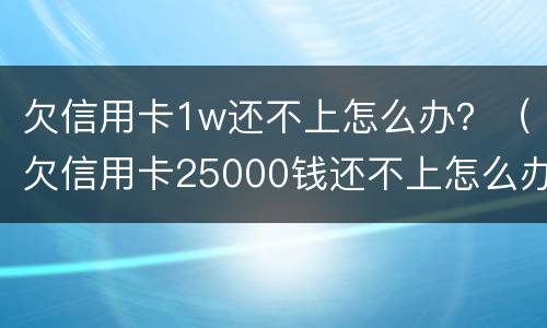 欠信用卡1w还不上怎么办？（欠信用卡25000钱还不上怎么办）