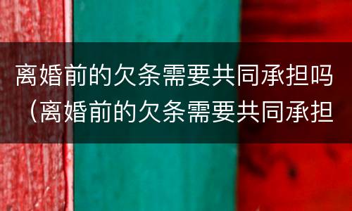 离婚前的欠条需要共同承担吗（离婚前的欠条需要共同承担吗法律规定）