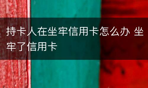 持卡人在坐牢信用卡怎么办 坐牢了信用卡