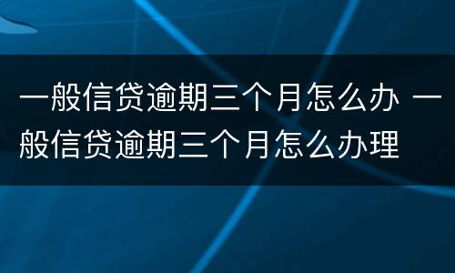 一般信贷逾期三个月怎么办 一般信贷逾期三个月怎么办理