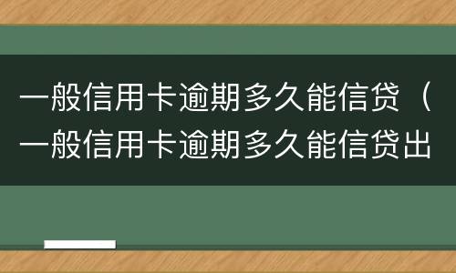 一般信用卡逾期多久能信贷（一般信用卡逾期多久能信贷出来）