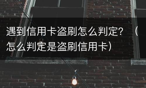 遇到信用卡盗刷怎么判定？（怎么判定是盗刷信用卡）