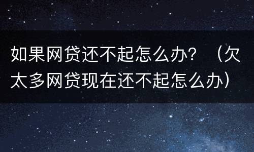 如果网贷还不起怎么办？（欠太多网贷现在还不起怎么办）