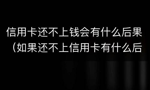 信用卡还不上钱会有什么后果（如果还不上信用卡有什么后果）