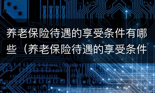 养老保险待遇的享受条件有哪些（养老保险待遇的享受条件有哪些呢）